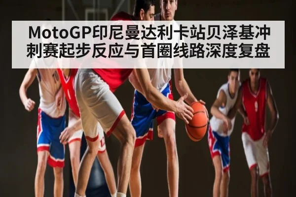 MotoGP印尼曼达利卡站贝泽基冲刺赛起步反应与首圈线路深度复盘