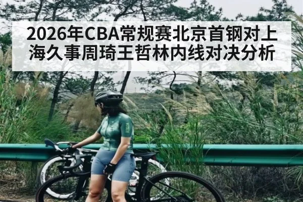 2026年CBA常规赛北京首钢对上海久事周琦王哲林内线对决分析